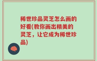 稀世珍品灵芝怎么画的好看(教你画出精美的灵芝，让它成为稀世珍品)