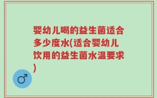婴幼儿喝的益生菌适合多少度水(适合婴幼儿饮用的益生菌水温要求)
