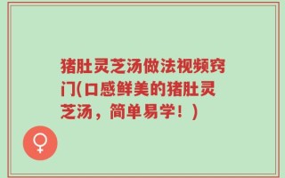 猪肚灵芝汤做法视频窍门(口感鲜美的猪肚灵芝汤，简单易学！)