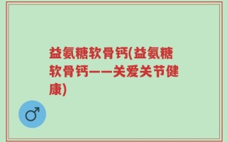 益氨糖软骨钙(益氨糖软骨钙——关爱关节健康)