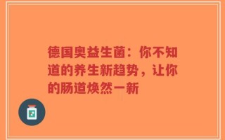 德国奥益生菌：你不知道的养生新趋势，让你的肠道焕然一新