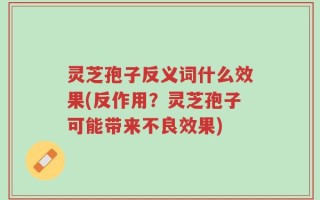 灵芝孢子反义词什么效果(反作用？灵芝孢子可能带来不良效果)