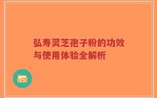 弘寿灵芝孢子粉的功效与使用体验全解析
