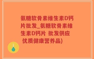 氨糖软骨素维生素D钙片批发_氨糖软骨素维生素D钙片 批发供应 优质健康营养品)