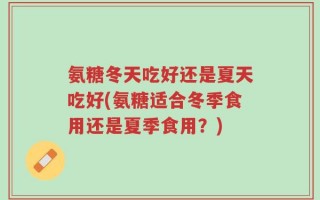 氨糖冬天吃好还是夏天吃好(氨糖适合冬季食用还是夏季食用？)