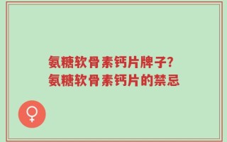 氨糖软骨素钙片牌子？氨糖软骨素钙片的禁忌
