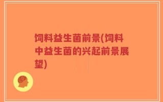 饲料益生菌前景(饲料中益生菌的兴起前景展望)