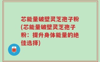 芯能量破壁灵芝孢子粉(芯能量破壁灵芝孢子粉：提升身体能量的绝佳选择)