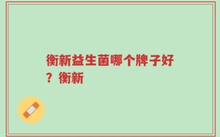 衡新益生菌哪个牌子好？衡新