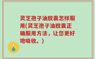 灵芝孢子油胶囊怎样服用(灵芝孢子油胶囊正确服用方法，让您更好地吸收。)