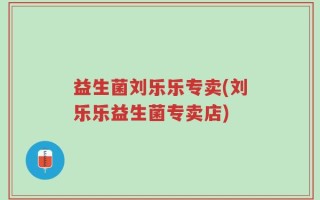 益生菌刘乐乐专卖(刘乐乐益生菌专卖店)