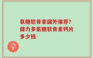 氨糖软骨素国外推荐？健力多氨糖软骨素钙片多少钱