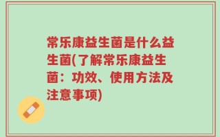 常乐康益生菌是什么益生菌(了解常乐康益生菌：功效、使用方法及注意事项)