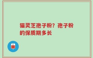 猫灵芝孢子粉？孢子粉的保质期多长