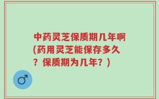 中药灵芝保质期几年啊(药用灵芝能保存多久？保质期为几年？)