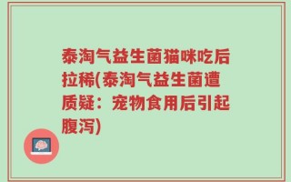 泰淘气益生菌猫咪吃后拉稀(泰淘气益生菌遭质疑：宠物食用后引起腹泻)