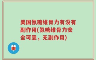 美国氨糖维骨力有没有副作用(氨糖维骨力安全可靠，无副作用)