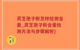 灵芝孢子粉怎样检测含量_灵芝孢子粉含量检测方法与步骤解析)