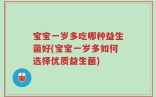宝宝一岁多吃哪种益生菌好(宝宝一岁多如何选择优质益生菌)