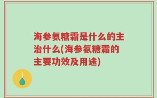 海参氨糖霜是什么的主治什么(海参氨糖霜的主要功效及用途)