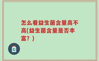 怎么看益生菌含量高不高(益生菌含量是否丰富？)