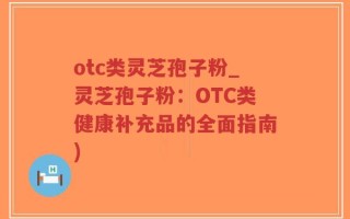 otc类灵芝孢子粉_灵芝孢子粉：OTC类健康补充品的全面指南)
