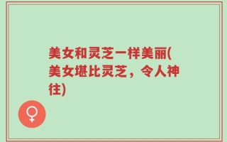 美女和灵芝一样美丽(美女堪比灵芝，令人神往)
