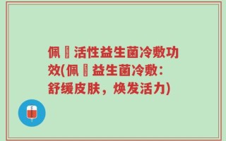 佩蔲活性益生菌冷敷功效(佩蔲益生菌冷敷：舒缓皮肤，焕发活力)