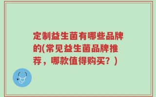 定制益生菌有哪些品牌的(常见益生菌品牌推荐，哪款值得购买？)