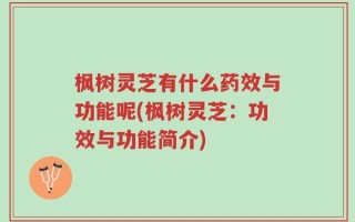 枫树灵芝有什么药效与功能呢(枫树灵芝：功效与功能简介)