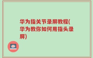 华为指关节录屏教程(华为教你如何用指头录屏)