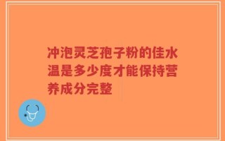 冲泡灵芝孢子粉的佳水温是多少度才能保持营养成分完整