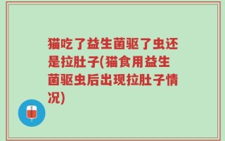猫吃了益生菌驱了虫还是拉肚子(猫食用益生菌驱虫后出现拉肚子情况)