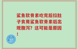 鲨鱼软骨素吃完后拉肚子食用鲨鱼软骨素后出现腹泻？这可能是原因！