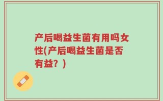 产后喝益生菌有用吗女性(产后喝益生菌是否有益？)