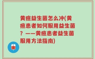 黄疸益生菌怎么冲(黄疸患者如何服用益生菌？——黄疸患者益生菌服用方法指南)