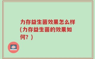 力存益生菌效果怎么样(力存益生菌的效果如何？)
