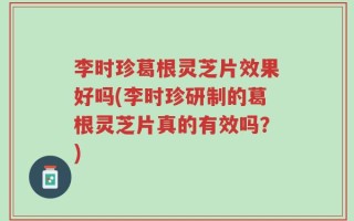 李时珍葛根灵芝片效果好吗(李时珍研制的葛根灵芝片真的有效吗？)