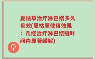 夏枯草治疗淋巴结多久见效(夏枯草使用效果：几经治疗淋巴结短时间内显著缓解)