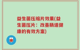 益生菌压缩片效果(益生菌压片：改善肠道健康的有效方案)
