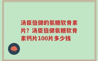 汤臣倍健的氨糖软骨素片？汤臣倍健氨糖软骨素钙片100片多少钱