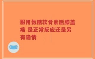 服用氨糖软骨素后膝盖痛 是正常反应还是另有隐情