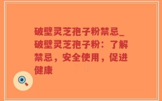 破壁灵芝孢子粉禁忌_破壁灵芝孢子粉：了解禁忌，安全使用，促进健康