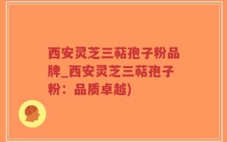 西安灵芝三萜孢子粉品牌_西安灵芝三萜孢子粉：品质卓越)