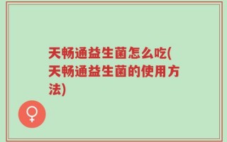 天畅通益生菌怎么吃(天畅通益生菌的使用方法)