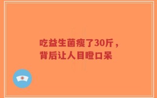 吃益生菌瘦了30斤，背后让人目瞪口呆