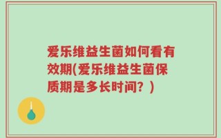 爱乐维益生菌如何看有效期(爱乐维益生菌保质期是多长时间？)