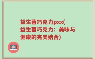 益生菌巧克力pxx(益生菌巧克力：美味与健康的完美结合)