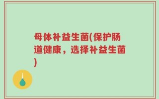 母体补益生菌(保护肠道健康，选择补益生菌)