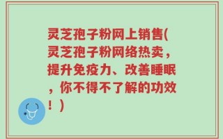 灵芝孢子粉网上销售(灵芝孢子粉网络热卖，提升免疫力、改善睡眠，你不得不了解的功效！)